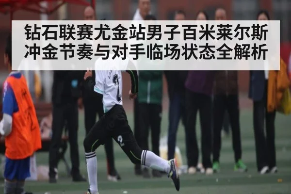 钻石联赛尤金站男子百米莱尔斯冲金节奏与对手临场状态全解析