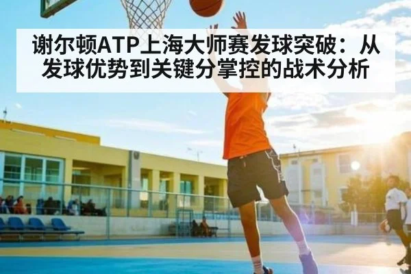 谢尔顿ATP上海大师赛发球突破：从发球优势到关键分掌控的战术分析