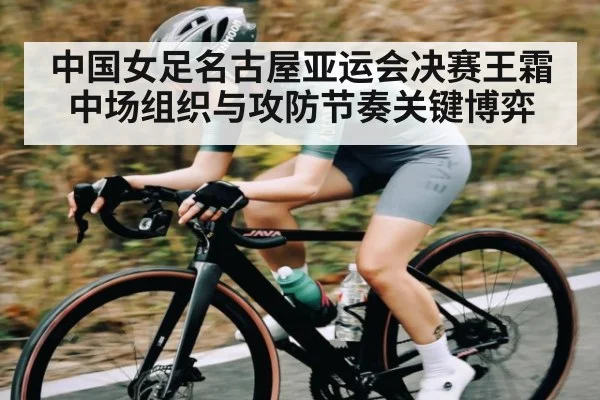 中国女足名古屋亚运会决赛王霜中场组织与攻防节奏关键博弈